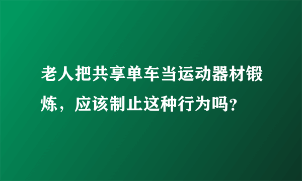 老人把共享单车当运动器材锻炼，应该制止这种行为吗？