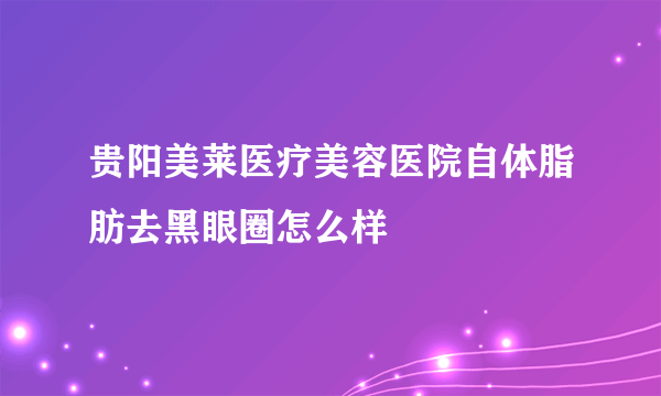 贵阳美莱医疗美容医院自体脂肪去黑眼圈怎么样