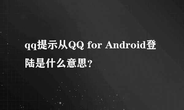 qq提示从QQ for Android登陆是什么意思？