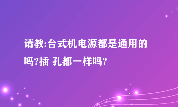 请教:台式机电源都是通用的吗?插 孔都一样吗?