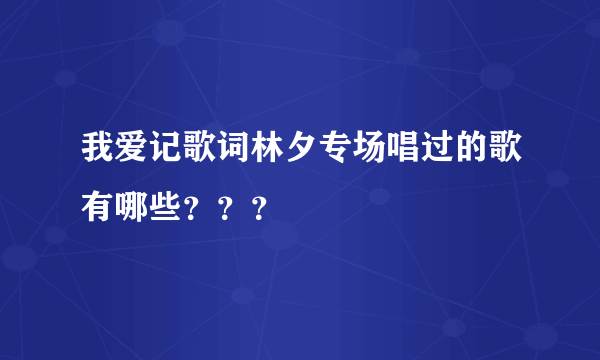 我爱记歌词林夕专场唱过的歌有哪些？？？