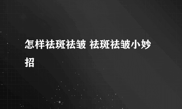 怎样祛斑祛皱 祛斑祛皱小妙招