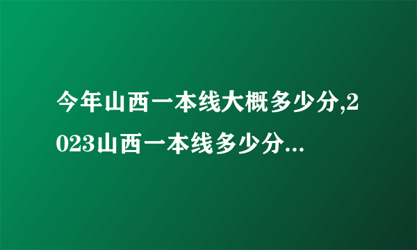 今年山西一本线大概多少分,2023山西一本线多少分预测上升还是下降