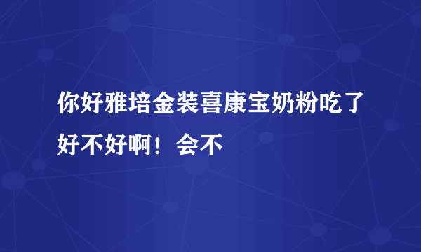 你好雅培金装喜康宝奶粉吃了好不好啊！会不