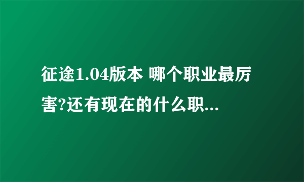 征途1.04版本 哪个职业最厉害?还有现在的什么职业最厉害?