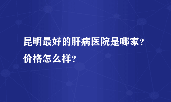 昆明最好的肝病医院是哪家？价格怎么样？