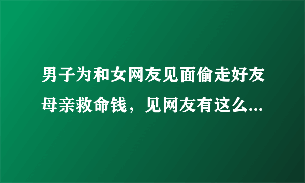 男子为和女网友见面偷走好友母亲救命钱，见网友有这么重要么？