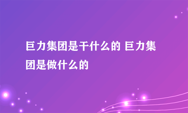 巨力集团是干什么的 巨力集团是做什么的