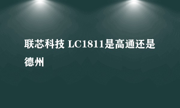 联芯科技 LC1811是高通还是德州