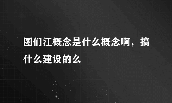 图们江概念是什么概念啊，搞什么建设的么