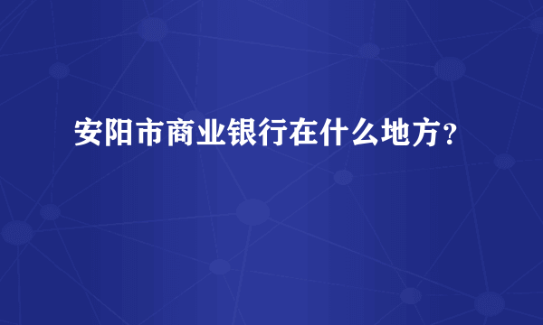 安阳市商业银行在什么地方？