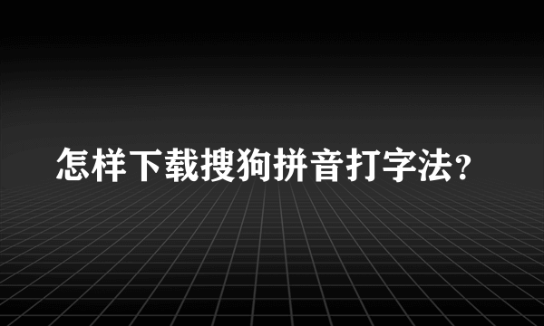 怎样下载搜狗拼音打字法？