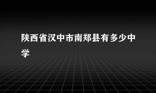 陕西省汉中市南郑县有多少中学