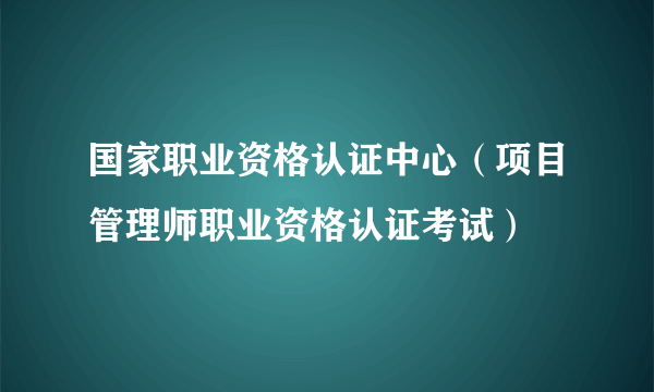 国家职业资格认证中心（项目管理师职业资格认证考试）