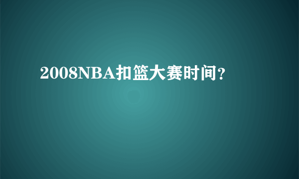 2008NBA扣篮大赛时间？