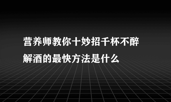 营养师教你十妙招千杯不醉 解酒的最快方法是什么