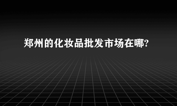 郑州的化妆品批发市场在哪?