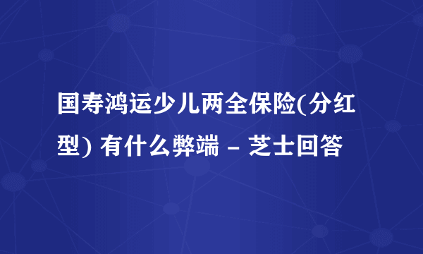 国寿鸿运少儿两全保险(分红型) 有什么弊端 - 芝士回答