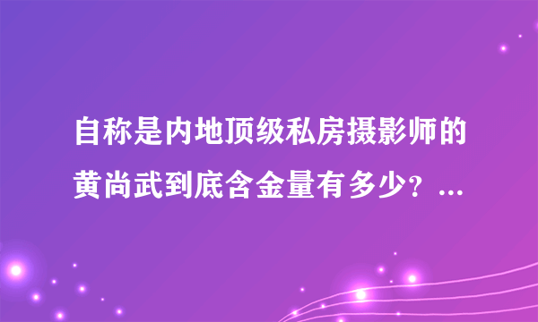 自称是内地顶级私房摄影师的黄尚武到底含金量有多少？本人求合作的，谢谢？