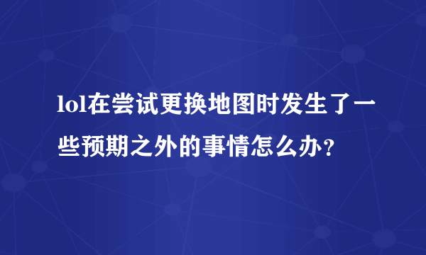 lol在尝试更换地图时发生了一些预期之外的事情怎么办？