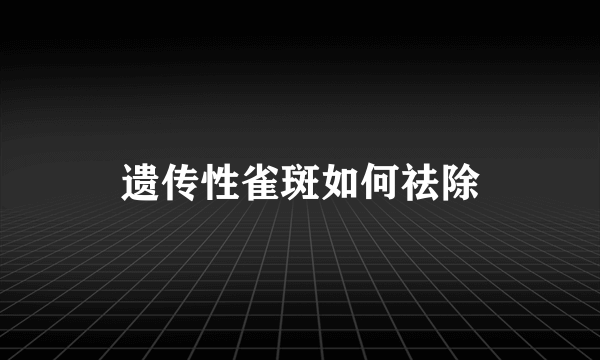 遗传性雀斑如何祛除