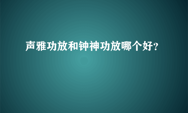 声雅功放和钟神功放哪个好？