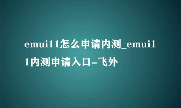 emui11怎么申请内测_emui11内测申请入口-飞外