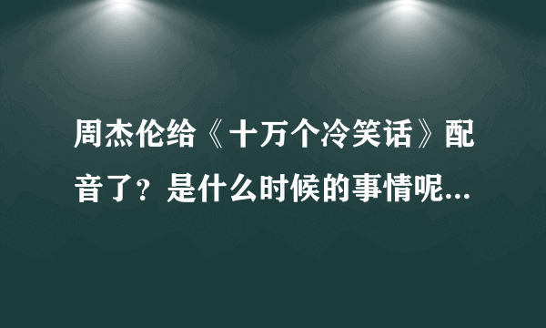 周杰伦给《十万个冷笑话》配音了？是什么时候的事情呢？还有配音的是哪个角色呢？