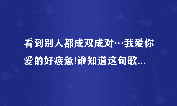 看到别人都成双成对…我爱你爱的好疲惫!谁知道这句歌词的歌名?