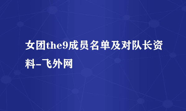 女团the9成员名单及对队长资料-飞外网