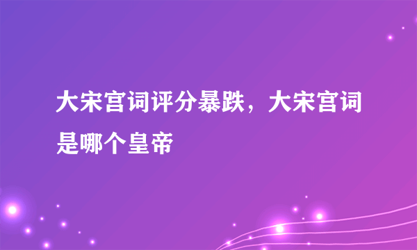 大宋宫词评分暴跌，大宋宫词是哪个皇帝