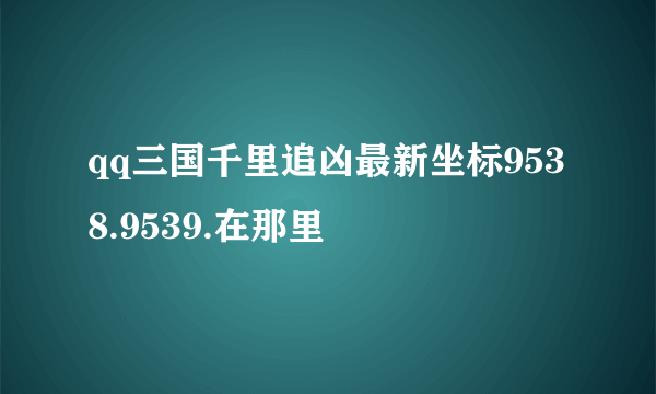 qq三国千里追凶最新坐标9538.9539.在那里