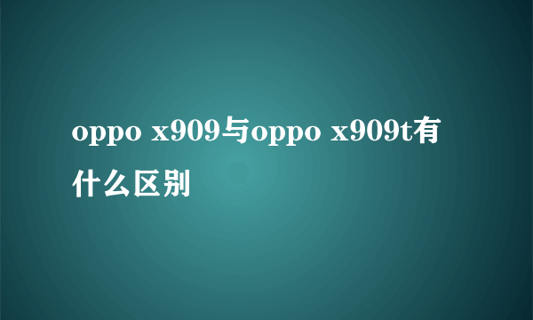 oppo x909与oppo x909t有什么区别