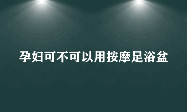 孕妇可不可以用按摩足浴盆