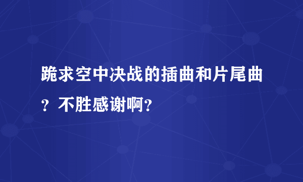 跪求空中决战的插曲和片尾曲？不胜感谢啊？