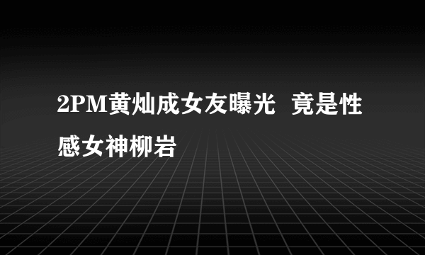 2PM黄灿成女友曝光  竟是性感女神柳岩