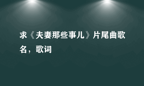 求《夫妻那些事儿》片尾曲歌名，歌词