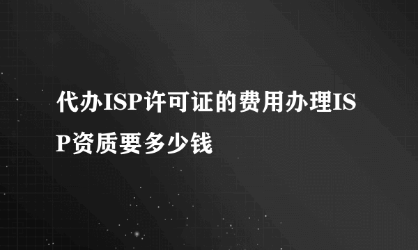 代办ISP许可证的费用办理ISP资质要多少钱