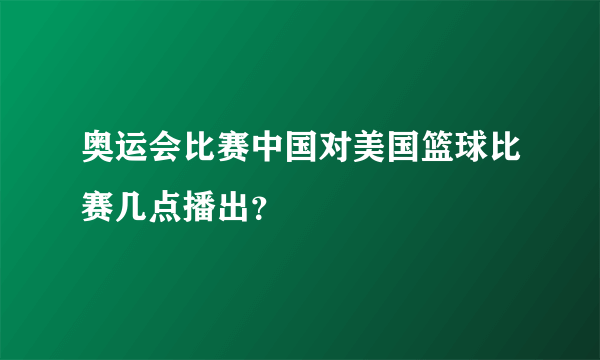 奥运会比赛中国对美国篮球比赛几点播出？