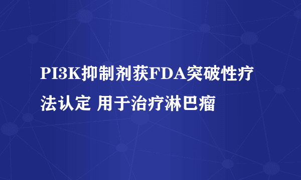 PI3K抑制剂获FDA突破性疗法认定 用于治疗淋巴瘤