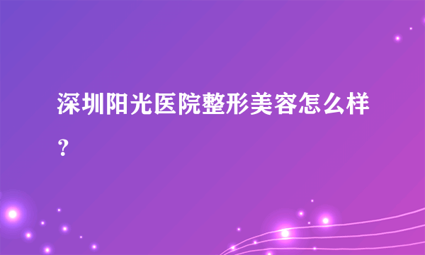 深圳阳光医院整形美容怎么样？