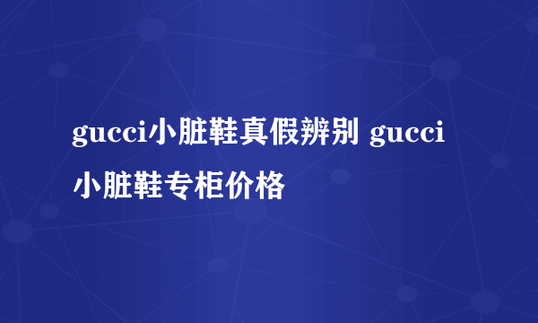 gucci小脏鞋真假辨别 gucci小脏鞋专柜价格