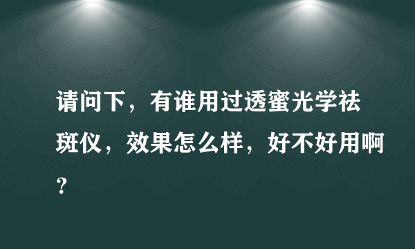 请问下，有谁用过透蜜光学祛斑仪，效果怎么样，好不好用啊？