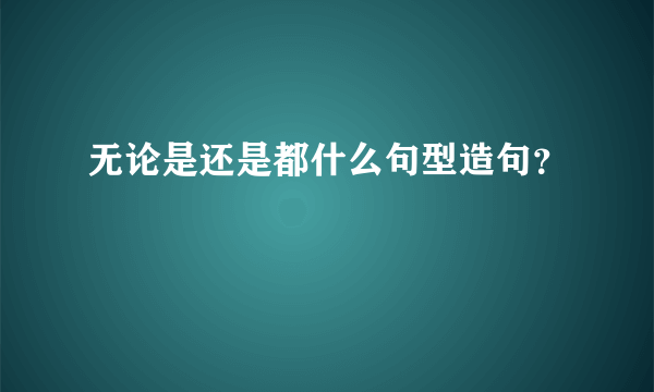 无论是还是都什么句型造句？