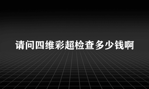 请问四维彩超检查多少钱啊