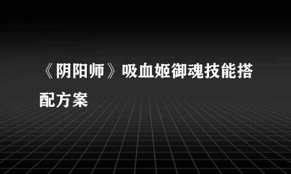 《阴阳师》吸血姬御魂技能搭配方案