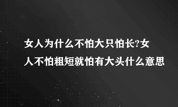 女人为什么不怕大只怕长?女人不怕粗短就怕有大头什么意思