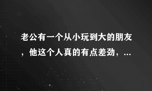 老公有一个从小玩到大的朋友，他这个人真的有点差劲，我该怎么办？