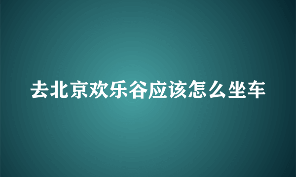 去北京欢乐谷应该怎么坐车