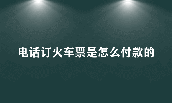 电话订火车票是怎么付款的